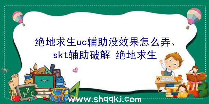 绝地求生uc辅助没效果怎么弄、skt辅助破解